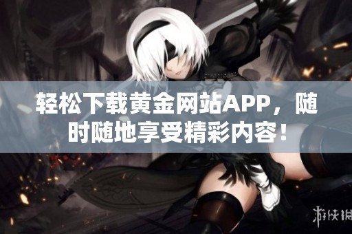 轻松下载黄金网站APP，随时随地享受精彩内容！