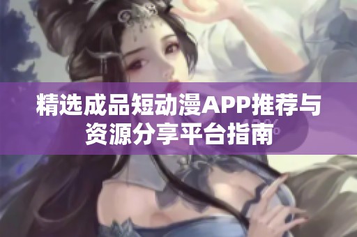 精选成品短动漫APP推荐与资源分享平台指南