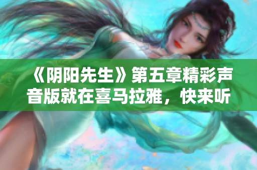 《阴阳先生》第五章精彩声音版就在喜马拉雅，快来听听吧！