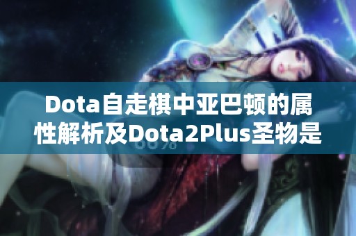 Dota自走棋中亚巴顿的属性解析及Dota2Plus圣物是否为饰品的探讨