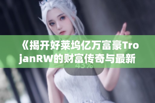 《揭开好莱坞亿万富豪TrojanRW的财富传奇与最新动态》