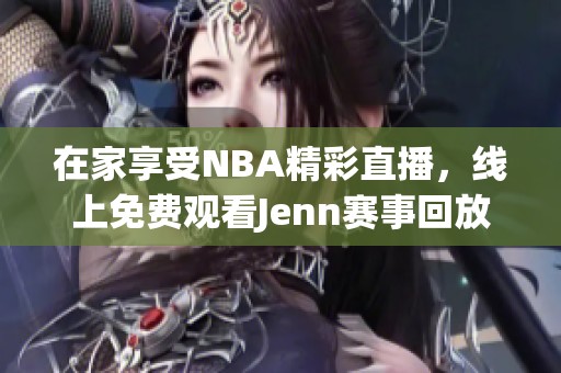 在家享受NBA精彩直播，线上免费观看Jenn赛事回放！