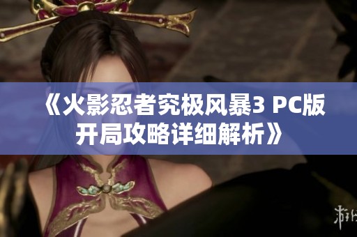《火影忍者究极风暴3 PC版开局攻略详细解析》