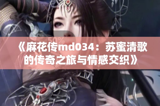《麻花传md034：苏蜜清歌的传奇之旅与情感交织》