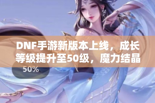 DNF手游新版本上线，成长等级提升至50级，魔力结晶必不可少