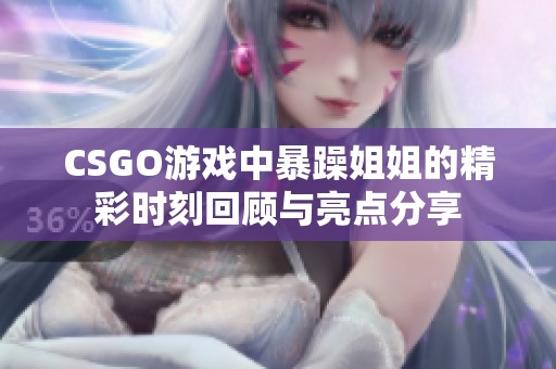 CSGO游戏中暴躁姐姐的精彩时刻回顾与亮点分享