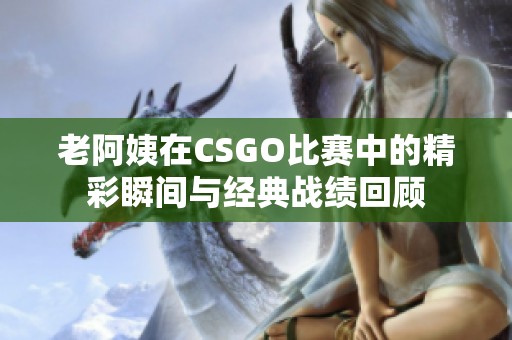 老阿姨在CSGO比赛中的精彩瞬间与经典战绩回顾