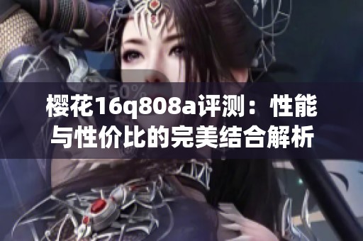 樱花16q808a评测：性能与性价比的完美结合解析