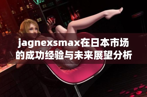 jagnexsmax在日本市场的成功经验与未来展望分析