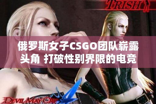 俄罗斯女子CSGO团队崭露头角 打破性别界限的电竞传奇