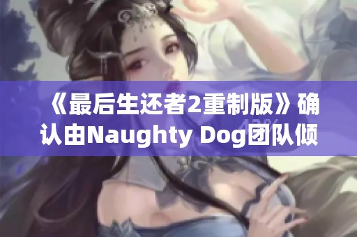 《最后生还者2重制版》确认由Naughty Dog团队倾力打造与修复新体验