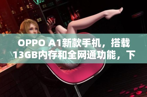 OPPO A1新款手机，搭载13GB内存和全网通功能，下载腾讯手机管家使用更便捷