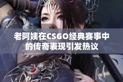 老阿姨在CSGO经典赛事中的传奇表现引发热议