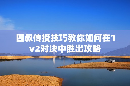 四叔传授技巧教你如何在1v2对决中胜出攻略