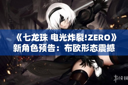 《七龙珠 电光炸裂!ZERO》新角色预告：布欧形态震撼登场