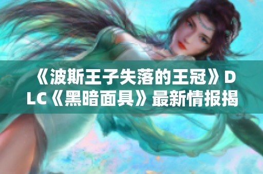 《波斯王子失落的王冠》DLC《黑暗面具》最新情报揭秘与玩家期待分享