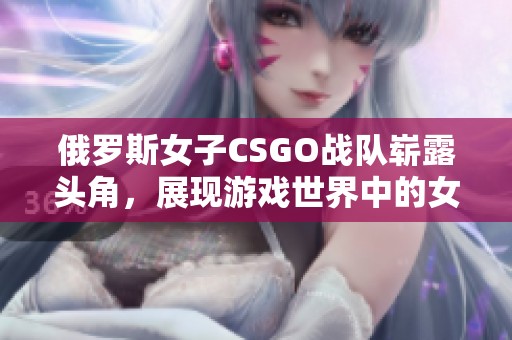 俄罗斯女子CSGO战队崭露头角，展现游戏世界中的女性力量