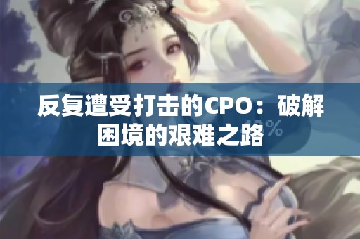 反复遭受打击的CPO：破解困境的艰难之路