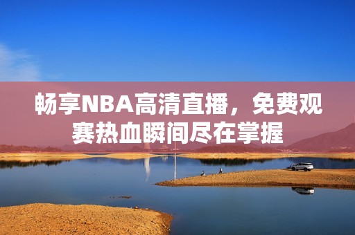 畅享NBA高清直播，免费观赛热血瞬间尽在掌握