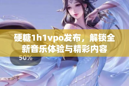 硬糖1h1vpo发布，解锁全新音乐体验与精彩内容