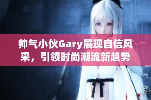 帅气小伙Gary展现自信风采，引领时尚潮流新趋势