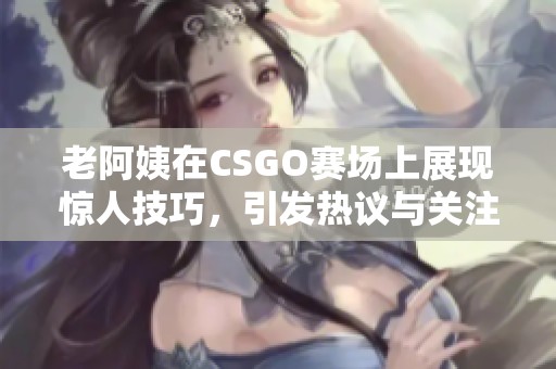 老阿姨在CSGO赛场上展现惊人技巧，引发热议与关注