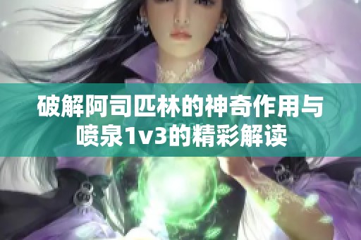 破解阿司匹林的神奇作用与喷泉1v3的精彩解读