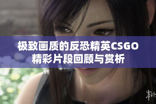 极致画质的反恐精英CSGO精彩片段回顾与赏析