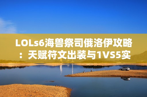 LOLs6海兽祭司俄洛伊攻略：天赋符文出装与1VS5实战技巧详细解析