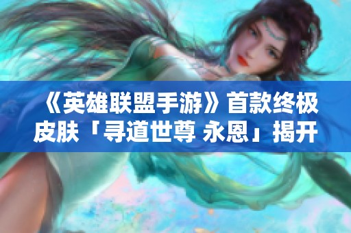 《英雄联盟手游》首款终极皮肤「寻道世尊 永恩」揭开神秘面纱