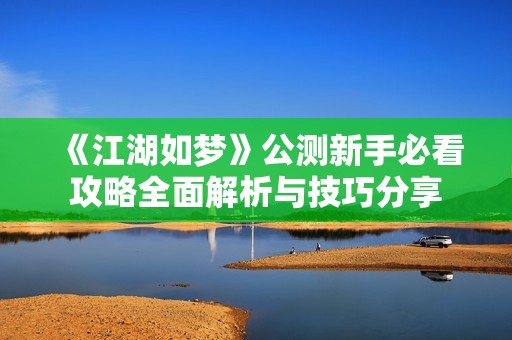 《江湖如梦》公测新手必看攻略全面解析与技巧分享