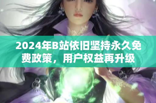 2024年B站依旧坚持永久免费政策，用户权益再升级