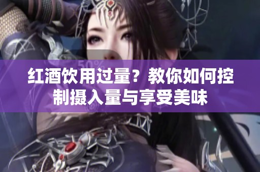 红酒饮用过量？教你如何控制摄入量与享受美味