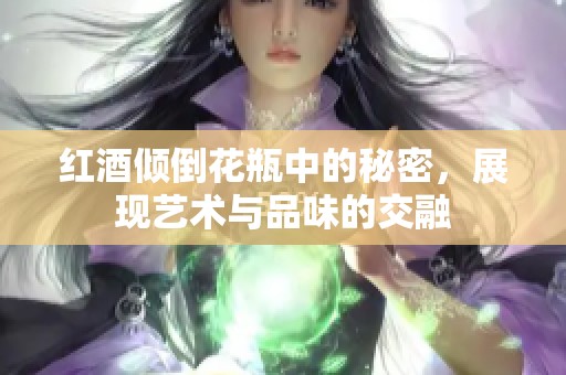 红酒倾倒花瓶中的秘密，展现艺术与品味的交融