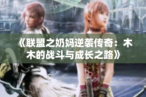 《联盟之奶妈逆袭传奇：木木的战斗与成长之路》