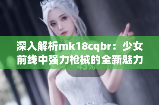 深入解析mk18cqbr：少女前线中强力枪械的全新魅力