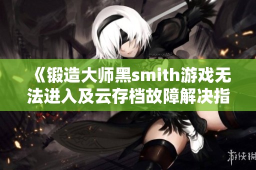 《锻造大师黑smith游戏无法进入及云存档故障解决指南》