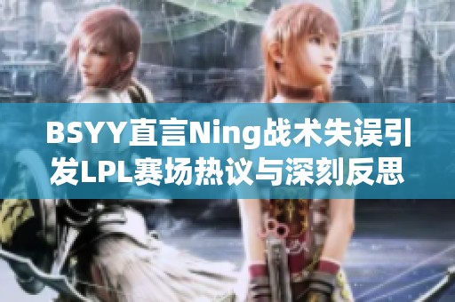 BSYY直言Ning战术失误引发LPL赛场热议与深刻反思