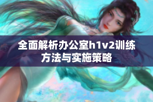 全面解析办公室h1v2训练方法与实施策略