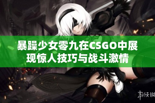 暴躁少女零九在CSGO中展现惊人技巧与战斗激情