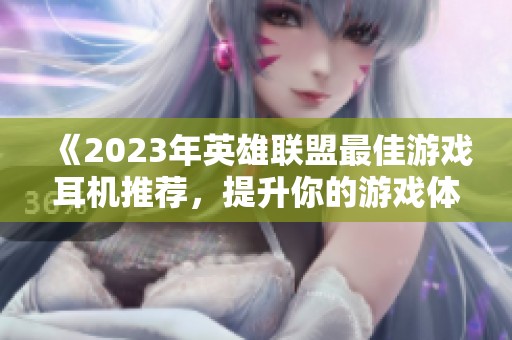 《2023年英雄联盟最佳游戏耳机推荐，提升你的游戏体验》