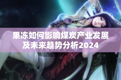 果冻如何影响煤炭产业发展及未来趋势分析2024