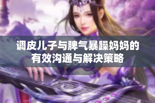 调皮儿子与脾气暴躁妈妈的有效沟通与解决策略