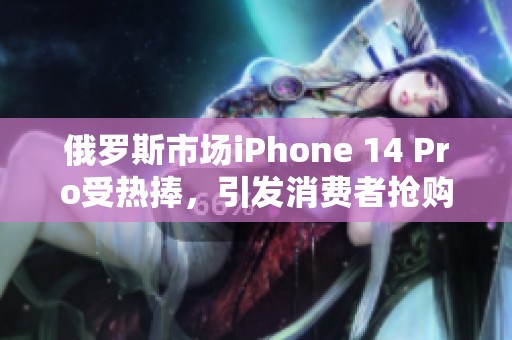 俄罗斯市场iPhone 14 Pro受热捧，引发消费者抢购热潮