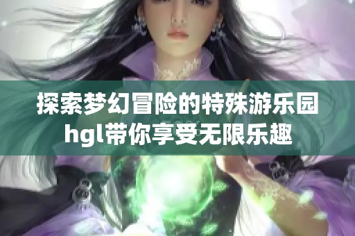 探索梦幻冒险的特殊游乐园hgl带你享受无限乐趣