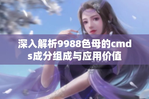 深入解析9988色母的cmds成分组成与应用价值