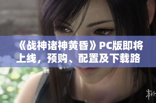 《战神诸神黄昏》PC版即将上线，预购、配置及下载路径全攻略