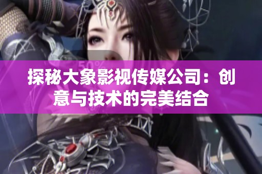 探秘大象影视传媒公司：创意与技术的完美结合