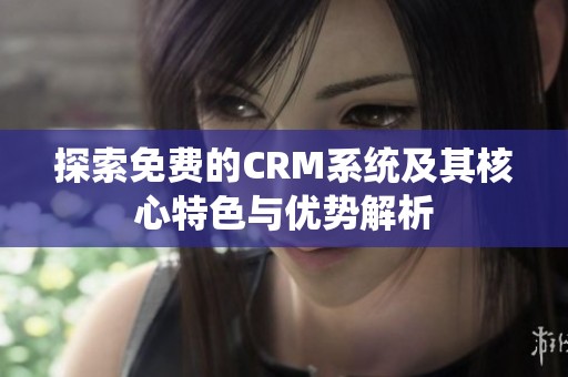 探索免费的CRM系统及其核心特色与优势解析