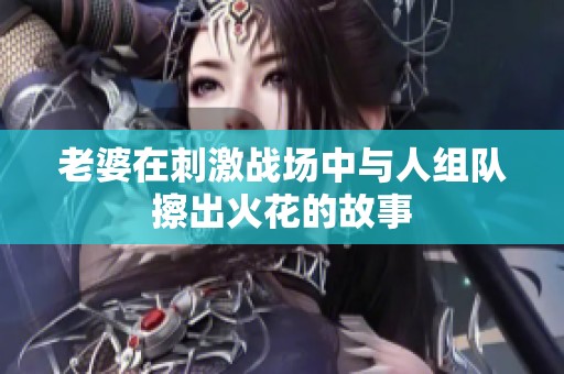 老婆在刺激战场中与人组队擦出火花的故事